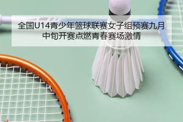 全国U14青少年篮球联赛女子组预赛九月中旬开赛点燃青春赛场激情
